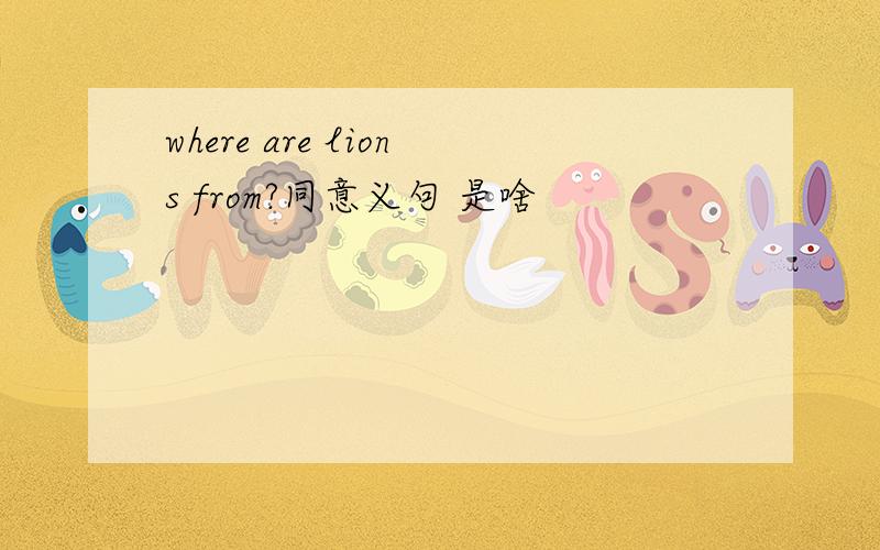 where are lions from?同意义句 是啥