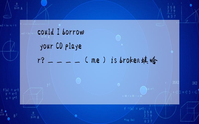 could I borrow your CD player?____(me) is broken填啥