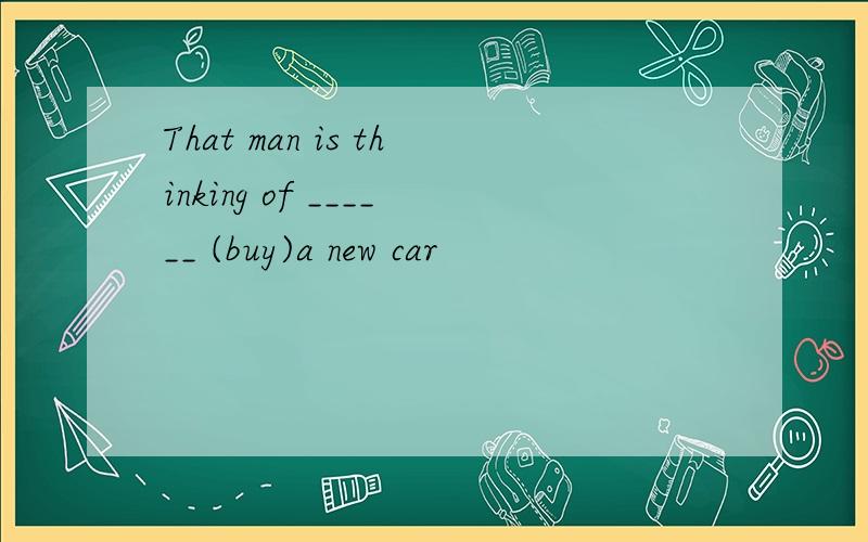 That man is thinking of ______ (buy)a new car