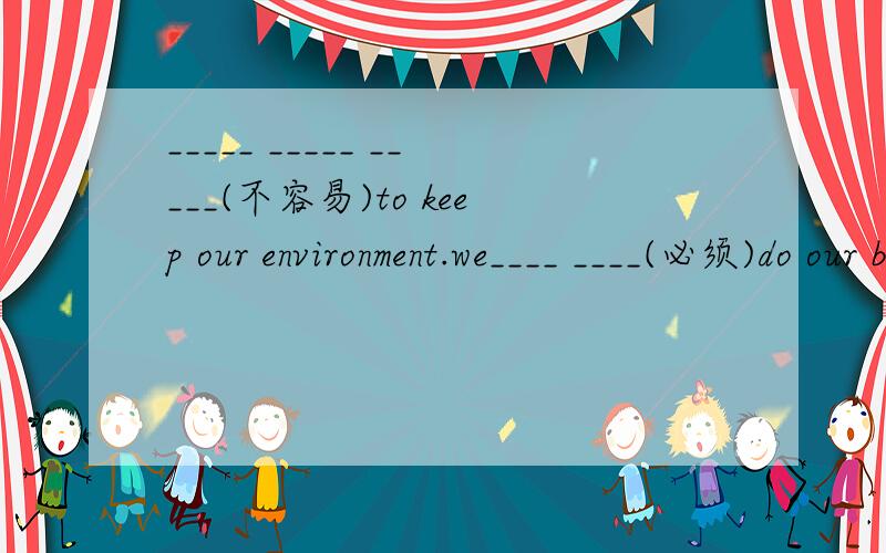 _____ _____ _____(不容易)to keep our environment.we____ ____(必须)do our best to protect our