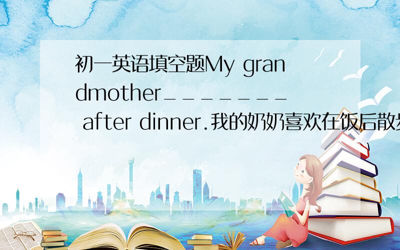初一英语填空题My grandmother_______ after dinner.我的奶奶喜欢在饭后散步.My grandmother_______ after dinner.像这种类型的句子怎么做
