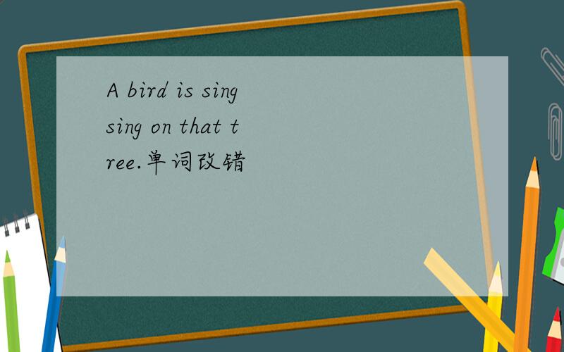 A bird is singsing on that tree.单词改错