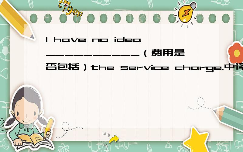 I have no idea__________（费用是否包括）the service charge.中译英