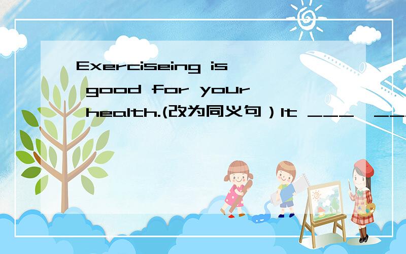 Exerciseing is good for your health.(改为同义句）It ___  ___  ___ your health ___ ___.