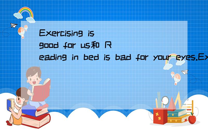 Exercising is good for us和 Reading in bed is bad for your eyes.Exercising和Reading为什么要加ing.