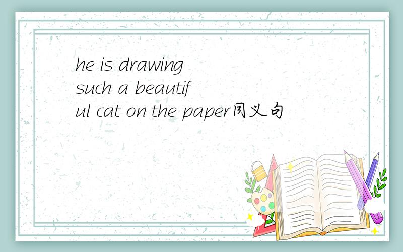 he is drawing such a beautiful cat on the paper同义句