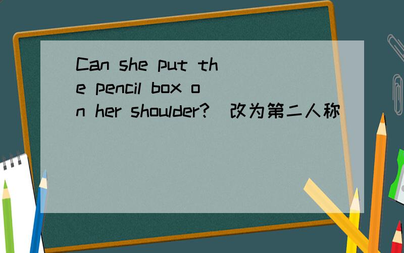 Can she put the pencil box on her shoulder?(改为第二人称)