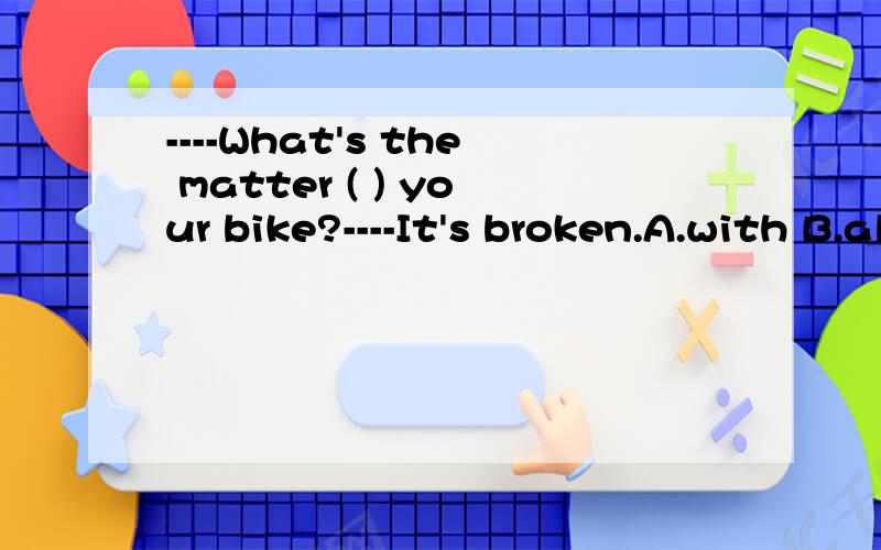 ----What's the matter ( ) your bike?----It's broken.A.with B.along C.in D.abour