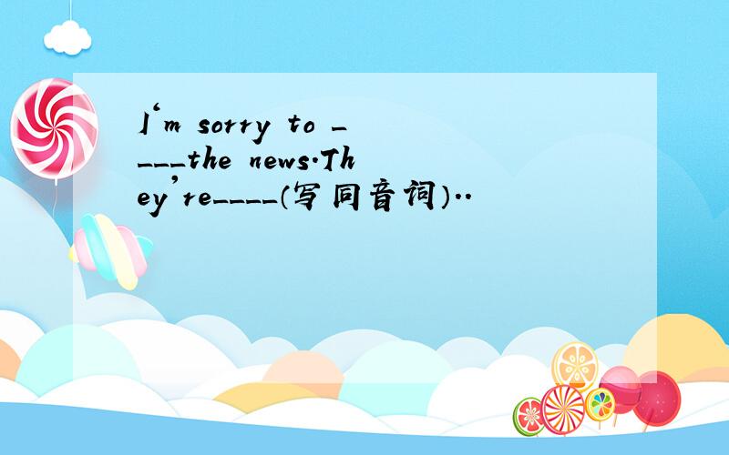 I‘m sorry to ____the news.They're____（写同音词）..