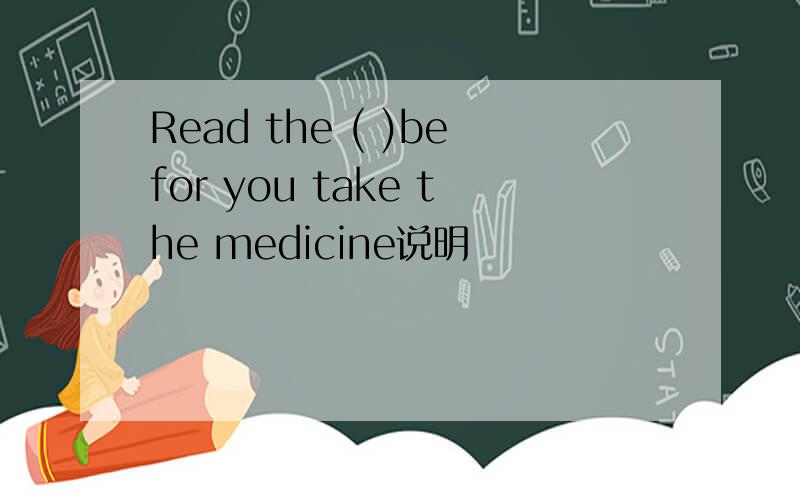 Read the ( )befor you take the medicine说明