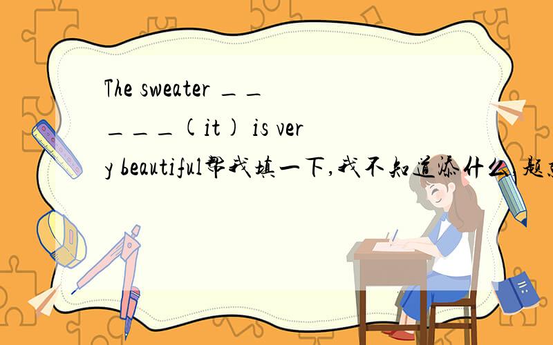 The sweater _____(it) is very beautiful帮我填一下,我不知道添什么,题就是这么出的