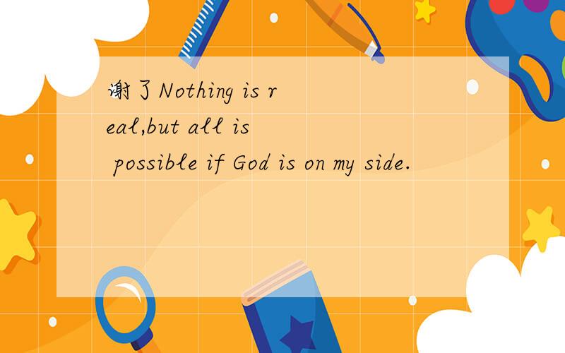 谢了Nothing is real,but all is possible if God is on my side.