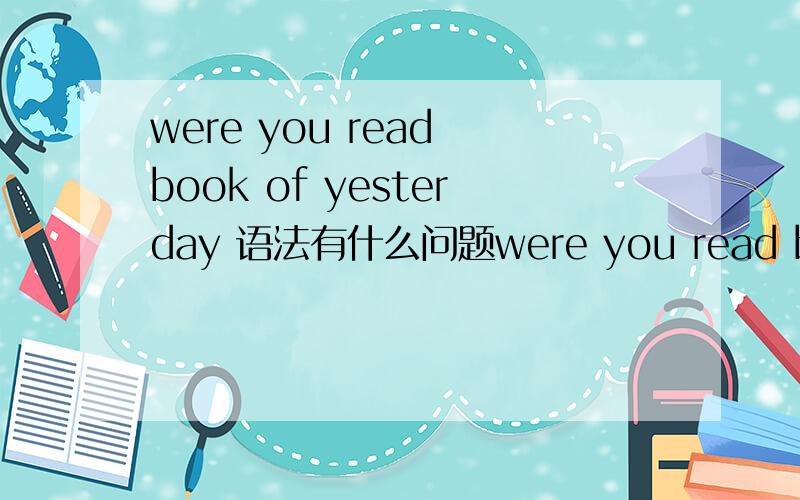 were you read book of yesterday 语法有什么问题were you read book of yesterday 你昨天读书了吗