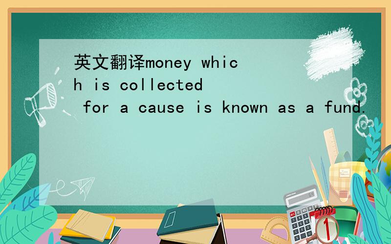 英文翻译money which is collected for a cause is known as a fund.