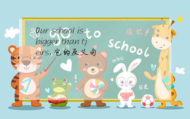 Our school is bigger than tjeirs,它的反义句