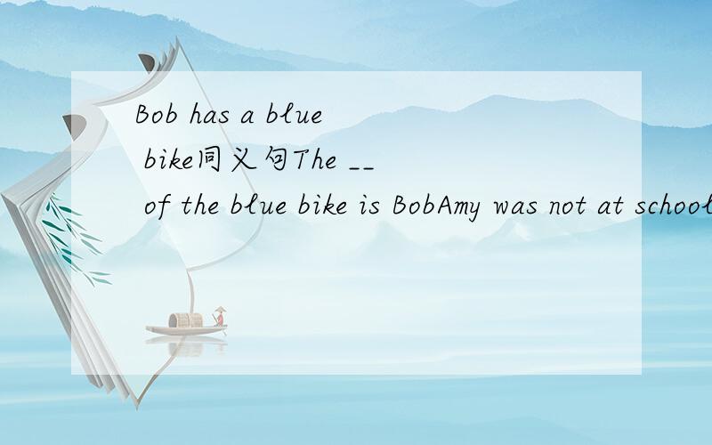 Bob has a blue bike同义句The __ of the blue bike is BobAmy was not at school yesterday because she was ill 同义句Amy was __yesterday __ __ her __He is running for exercise 划线部分提问—————___ is he running ___?