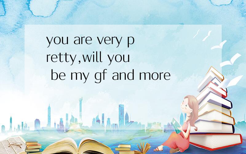 you are very pretty,will you be my gf and more