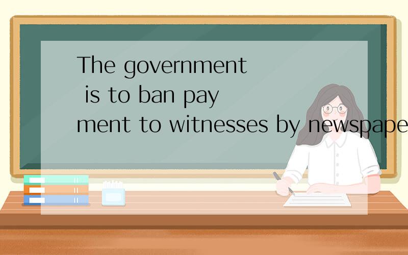 The government is to ban payment to witnesses by newspapers seeking to buy uppeople involved in接上文 prominent case such as the trial of Rosemary West.怎么翻译?
