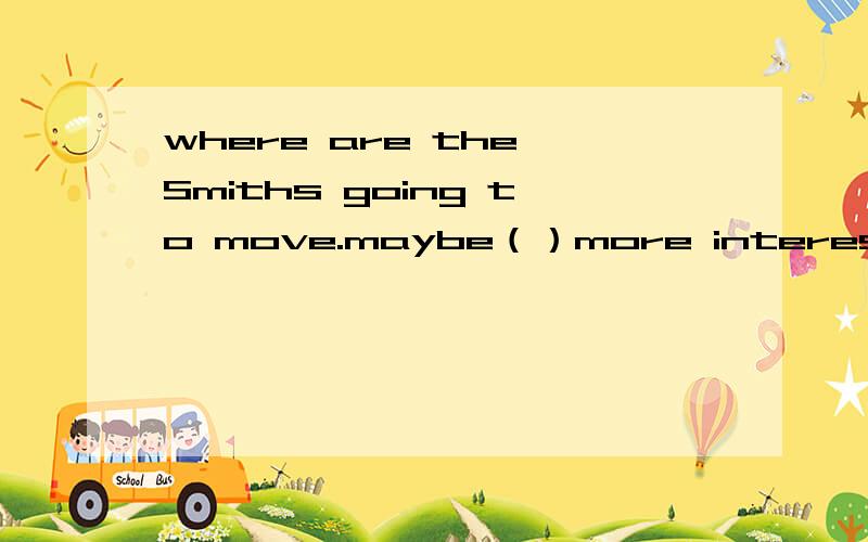 where are the Smiths going to move.maybe（）more interesting.i am sure yetA anywhere B somewhere C nowhere D wherever