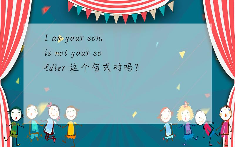 I am your son,is not your soldier 这个句式对吗?