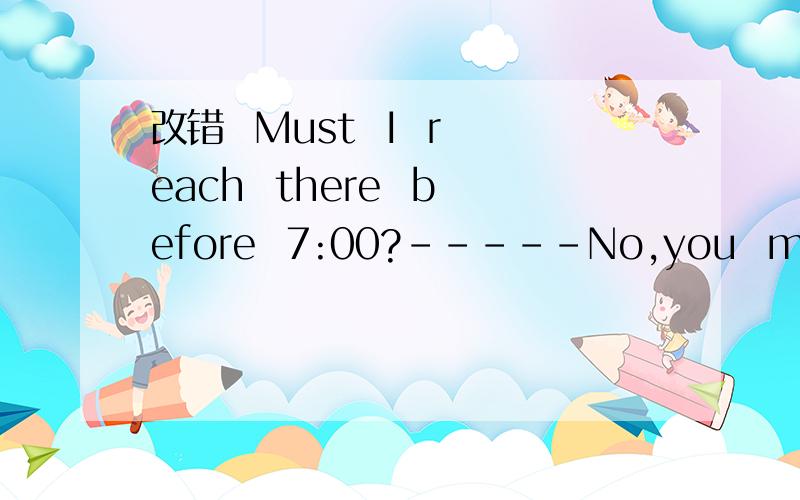 改错  Must  I  reach  there  before  7:00?-----No,you  mustn't.