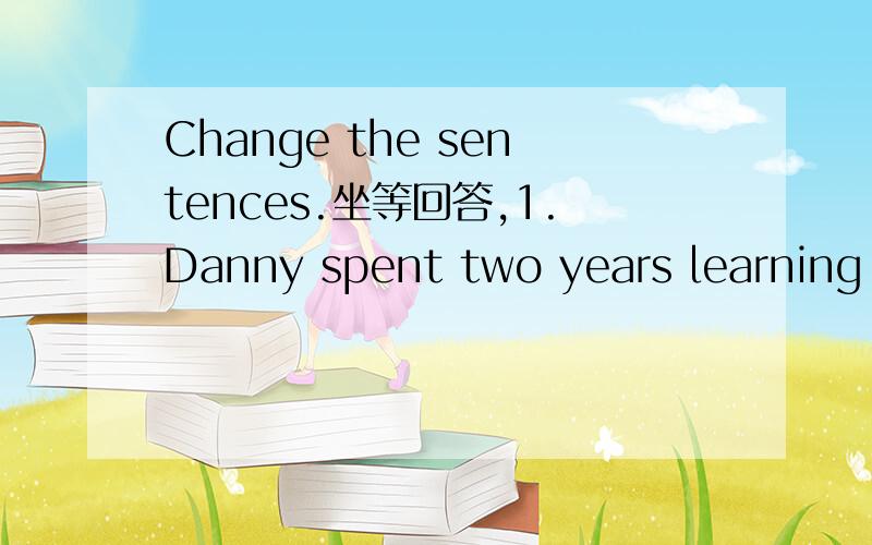 Change the sentences.坐等回答,1.Danny spent two years learning learning Chinese.(同义句)2.Did Jim learn to swim?Yes,____ ____.3.Sally did some clearing this morning.(否定句)Sally ____ ____ ____ cleaning this morning.(否定句)4.There are (