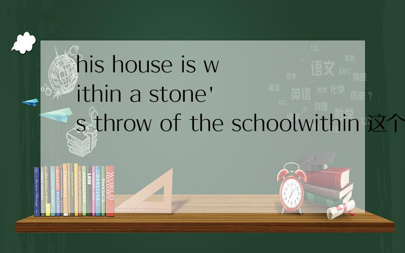 his house is within a stone's throw of the schoolwithin 这个词的用法还有为什么用of 不用to 之类的呢?