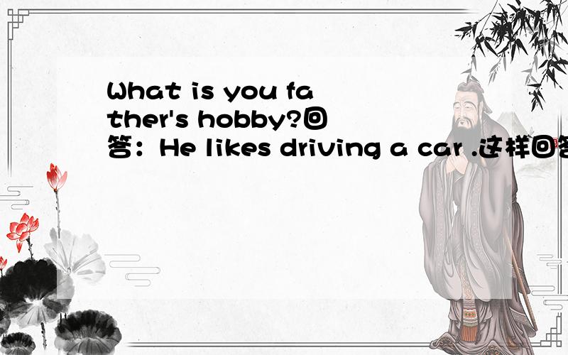 What is you father's hobby?回答：He likes driving a car .这样回答对吗?