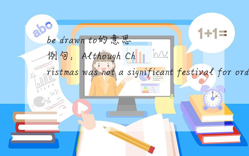 be drawn to的意思例句：Although Christmas was not a significant festival for ordinary middle-aged Chinese,Cui Shaoqi found himself drawn to the spirit of the occasion.特别是found himself drawn这里drawn的意思.