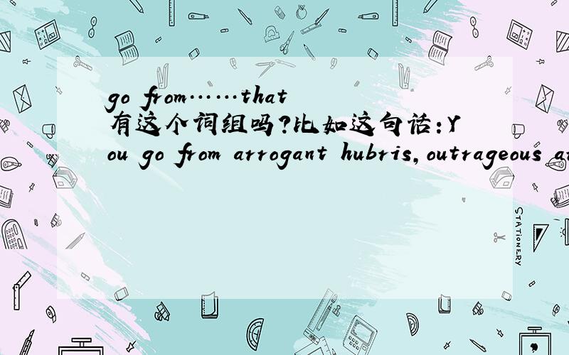 go from……that 有这个词组吗?比如这句话：You go from arrogant hubris,outrageous arrogance that inflicts suffering on the innocent,to this kind of aggressive stance.应该如何翻译呢?
