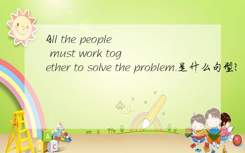 All the people must work together to solve the problem.是什么句型?