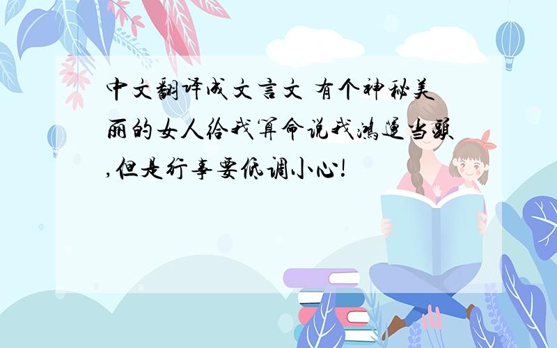 中文翻译成文言文 有个神秘美丽的女人给我算命说我鸿运当头,但是行事要低调小心!