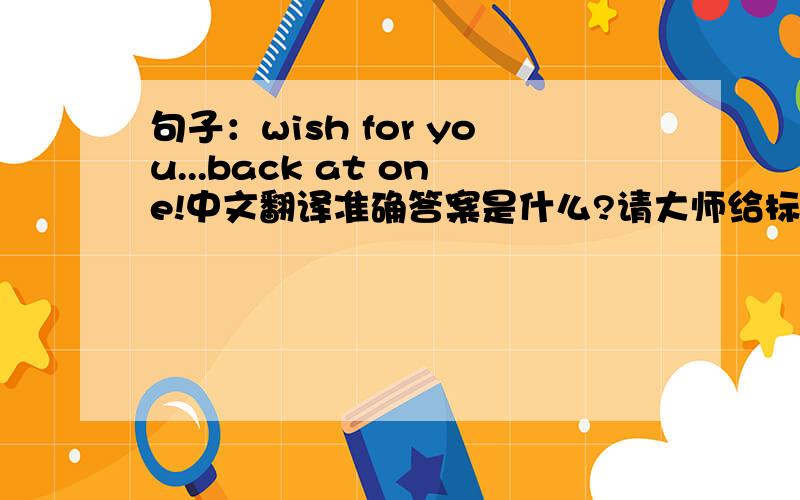 句子：wish for you...back at one!中文翻译准确答案是什么?请大师给标答.