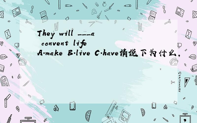 They will ___a convent life A.make B.live C.have请说下为什么，