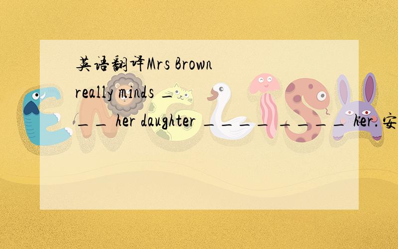英语翻译Mrs Brown really minds ___ her daughter ____ ____ her.安娜的一些想法是不正确的____ ____ Anna's ideas ____ not right.
