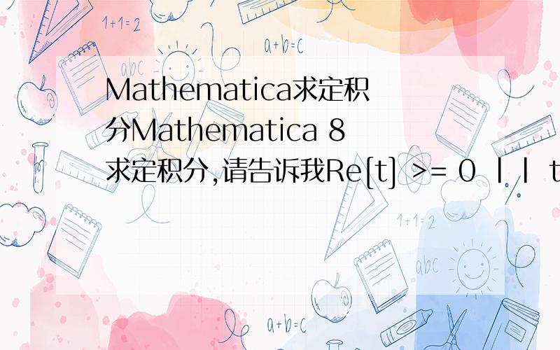 Mathematica求定积分Mathematica 8求定积分,请告诉我Re[t] >= 0 || t \[NotElement]