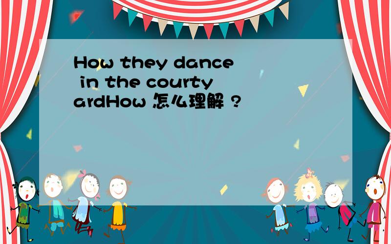 How they dance in the courtyardHow 怎么理解 ?
