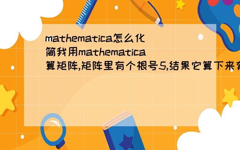 mathematica怎么化简我用mathematica算矩阵,矩阵里有个根号5,结果它算下来有一个值是1/3 Sqrt[5] (-16/(3 Sqrt[5]) + (5 Sqrt[5])/3),其实他就是1,但就是不好化简,向高手求教.