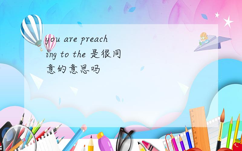 you are preaching to the 是很同意的意思吗