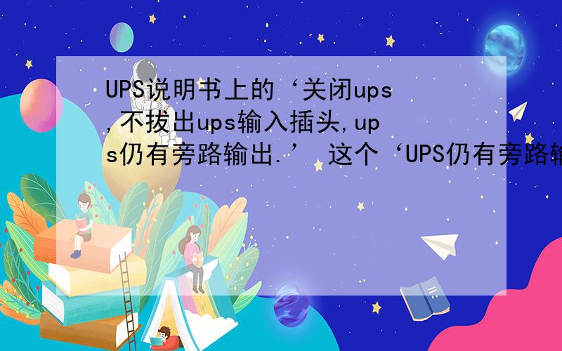 UPS说明书上的‘关闭ups,不拔出ups输入插头,ups仍有旁路输出.’ 这个‘UPS仍有旁路输出’