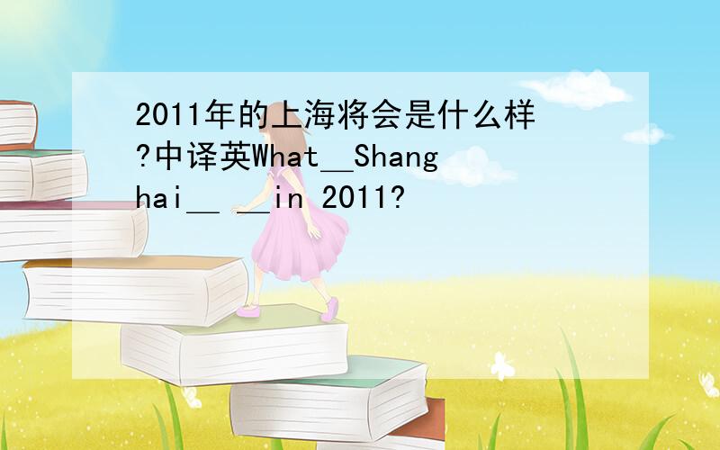 2011年的上海将会是什么样?中译英What＿Shanghai＿ ＿in 2011?