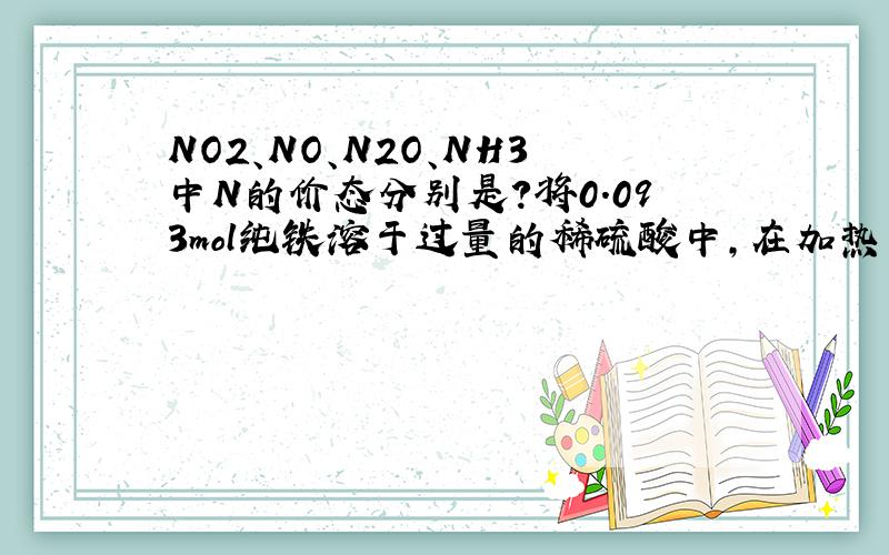 NO2、NO、N2O、NH3中N的价态分别是?将0.093mol纯铁溶于过量的稀硫酸中,在加热下用0.025mol KNO3去氧化其中的Fe2+,余下的Fe2+用12mL 0.3mol/L的KMnO4溶液才能完全氧化(MnO4-→Mn2+)则NO3-的还原产物是 ( ) (A)NO2