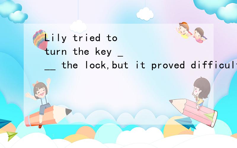 Lily tried to turn the key ___ the lock,but it proved difficult.A in B into C at D onto请问这里是固定短语还是什么