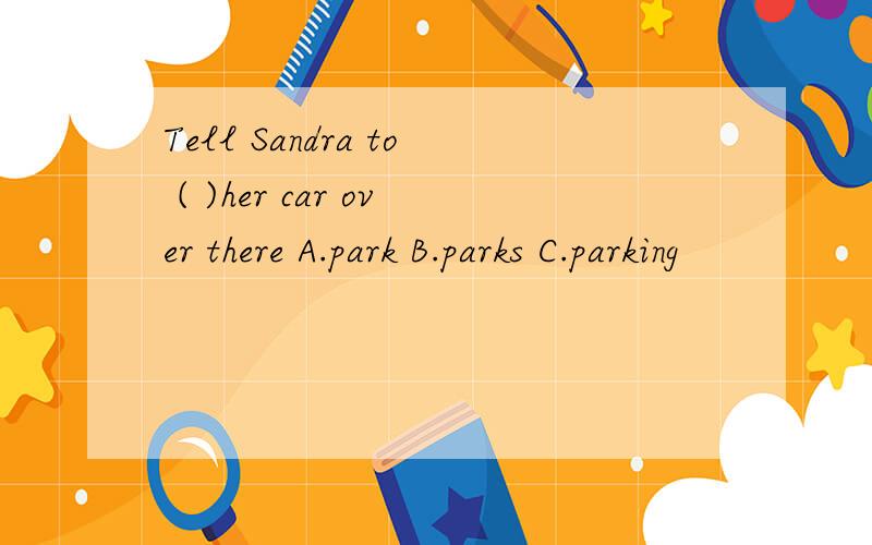 Tell Sandra to ( )her car over there A.park B.parks C.parking
