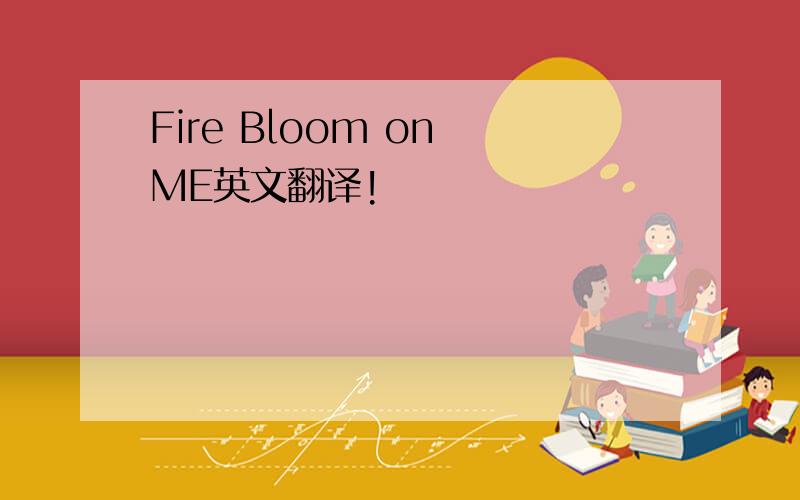 Fire Bloom on ME英文翻译!