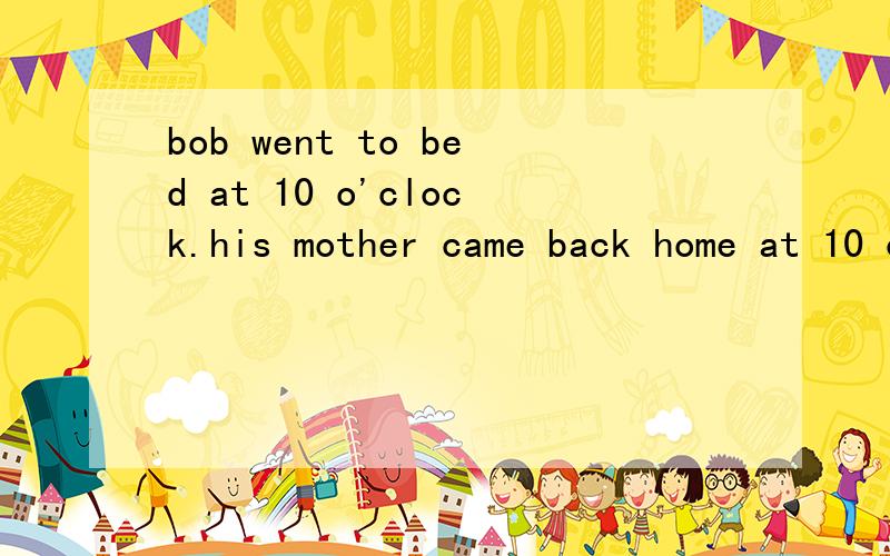 bob went to bed at 10 o'clock.his mother came back home at 10 o'clock 合并成一句话