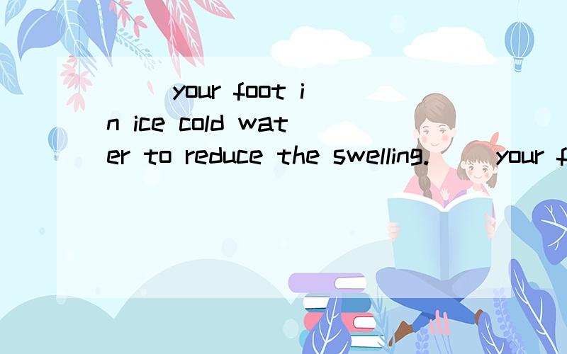 （ ）your foot in ice cold water to reduce the swelling.（ ）your foot in ice cold water to reduce the swelling.A.Put intoB.GetC.TakeD.Immerse