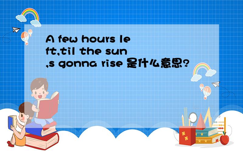 A few hours left,til the sun,s gonna rise 是什么意思?
