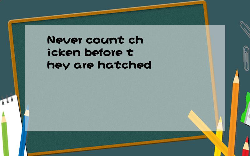 Never count chicken before they are hatched