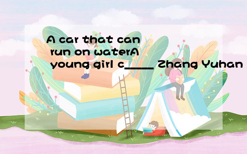 A car that can run on waterA young girl c_____ Zhang Yuhan invented a car that can run on the r_____,ice and even water.Does it s____cool?Zhang is 21 years old this year. she called her car Volkswagen Aqua. She wil t______the car compettition held in